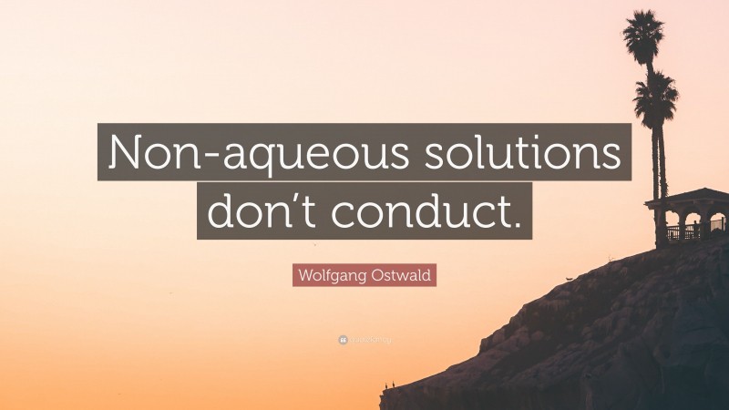 Wolfgang Ostwald Quote: “Non-aqueous solutions don’t conduct.”