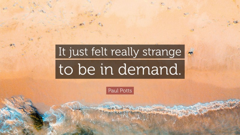 Paul Potts Quote: “It just felt really strange to be in demand.”