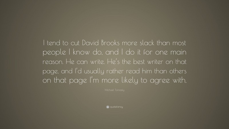 Michael Tomasky Quote: “I tend to cut David Brooks more slack than most people I know do, and I do it for one main reason. He can write. He’s the best writer on that page, and I’d usually rather read him than others on that page I’m more likely to agree with.”