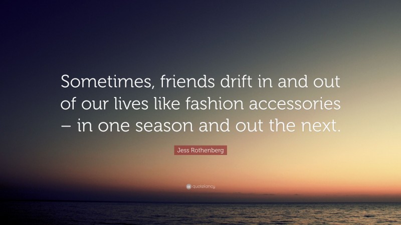 Jess Rothenberg Quote: “Sometimes, friends drift in and out of our lives like fashion accessories – in one season and out the next.”