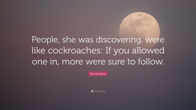 Stacia Kane Quote: “People, she was discovering, were like cockroaches: If you allowed one in, more were sure to follow.”