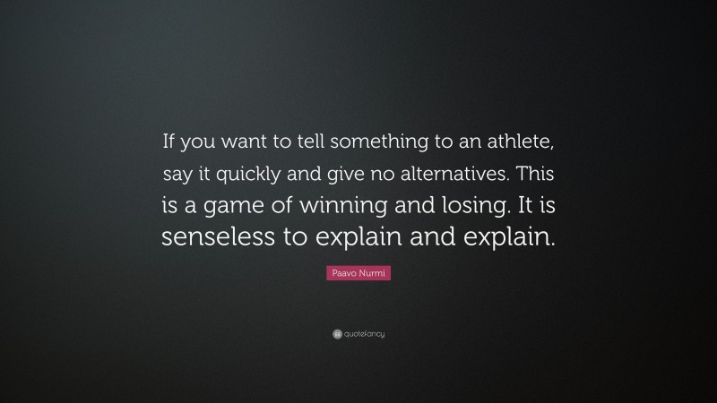 Paavo Nurmi Quote: “If you want to tell something to an athlete, say it quickly and give no alternatives. This is a game of winning and losing. It is senseless to explain and explain.”
