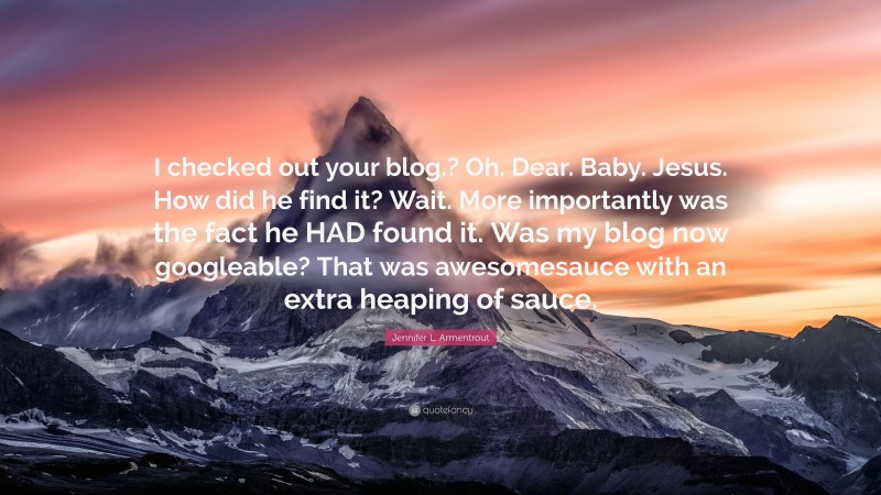 Jennifer L. Armentrout Quote: “I checked out your blog.? Oh. Dear. Baby. Jesus. How did he find it? Wait. More importantly was the fact he HAD found it. Was my blog now googleable? That was awesomesauce with an extra heaping of sauce.”