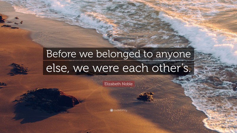 Elizabeth Noble Quote: “Before we belonged to anyone else, we were each other’s.”