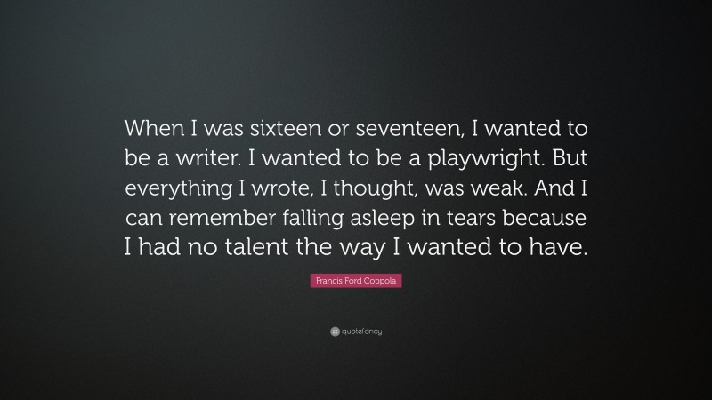 Francis Ford Coppola Quote: “When I was sixteen or seventeen, I wanted to be a writer. I wanted to be a playwright. But everything I wrote, I thought, was weak. And I can remember falling asleep in tears because I had no talent the way I wanted to have.”