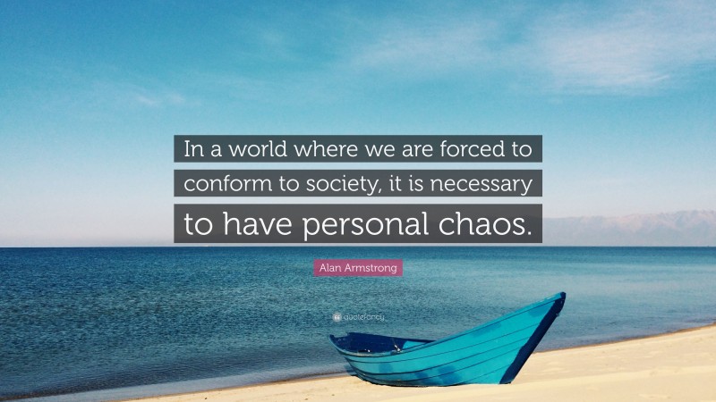Alan Armstrong Quote: “In a world where we are forced to conform to society, it is necessary to have personal chaos.”