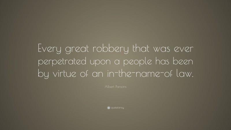 Albert Parsons Quote: “Every great robbery that was ever perpetrated upon a people has been by virtue of an in-the-name-of law.”
