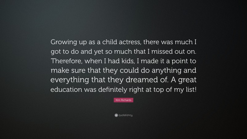 Kim Richards Quote: “Growing up as a child actress, there was much I got to do and yet so much that I missed out on. Therefore, when I had kids, I made it a point to make sure that they could do anything and everything that they dreamed of. A great education was definitely right at top of my list!”