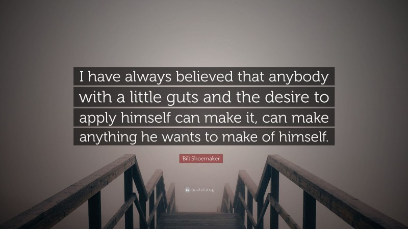 Bill Shoemaker Quote: “I have always believed that anybody with a little guts and the desire to apply himself can make it, can make anything he wants to make of himself.”