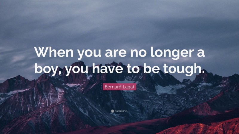 Bernard Lagat Quote: “When you are no longer a boy, you have to be tough.”
