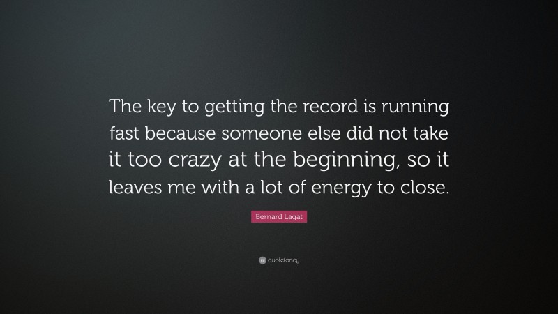 Bernard Lagat Quote: “The key to getting the record is running fast because someone else did not take it too crazy at the beginning, so it leaves me with a lot of energy to close.”