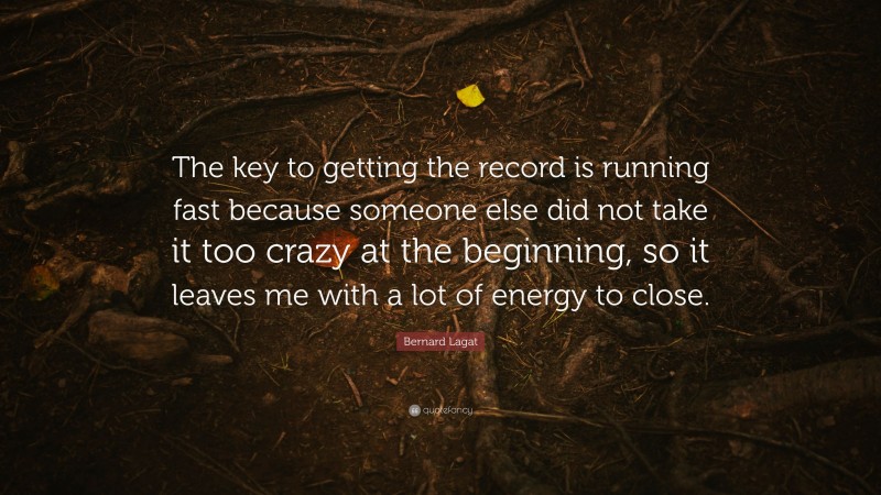 Bernard Lagat Quote: “The key to getting the record is running fast because someone else did not take it too crazy at the beginning, so it leaves me with a lot of energy to close.”
