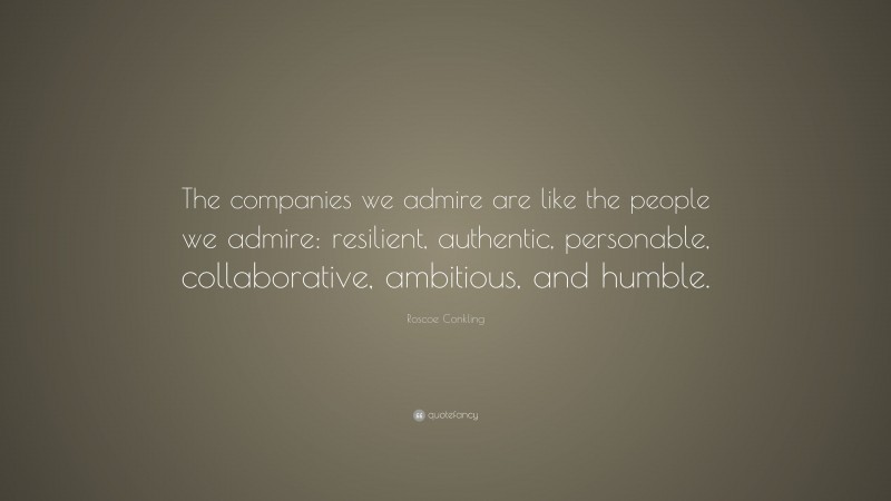 Roscoe Conkling Quote: “The companies we admire are like the people we admire: resilient, authentic, personable, collaborative, ambitious, and humble.”