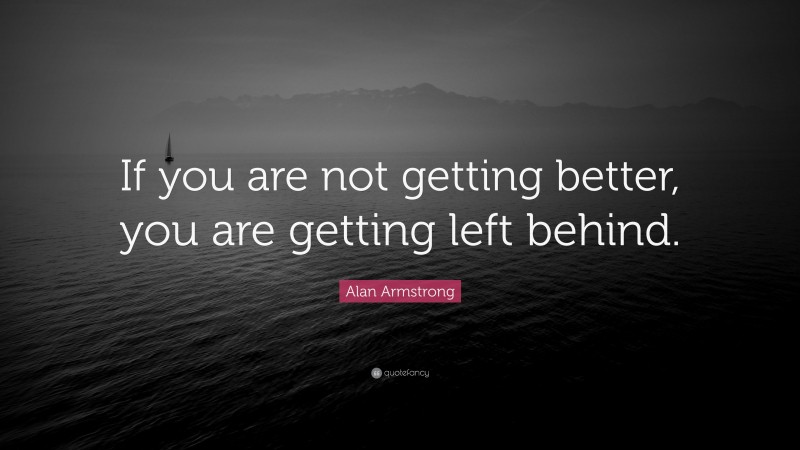 Alan Armstrong Quote: “If you are not getting better, you are getting ...