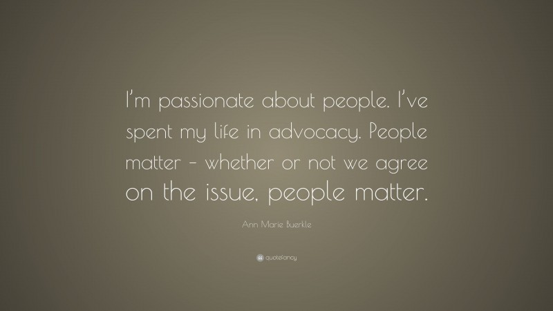 Ann Marie Buerkle Quote: “I’m passionate about people. I’ve spent my life in advocacy. People matter – whether or not we agree on the issue, people matter.”