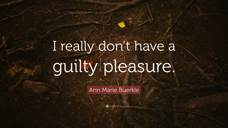 Ann Marie Buerkle Quote: “I really don’t have a guilty pleasure.”