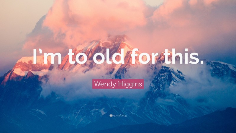 Wendy Higgins Quote: “I’m to old for this.”