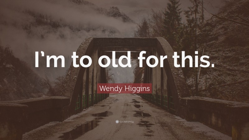 Wendy Higgins Quote: “I’m to old for this.”