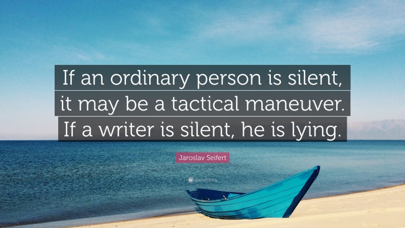Jaroslav Seifert Quote: “If an ordinary person is silent, it may be a tactical maneuver. If a writer is silent, he is lying.”