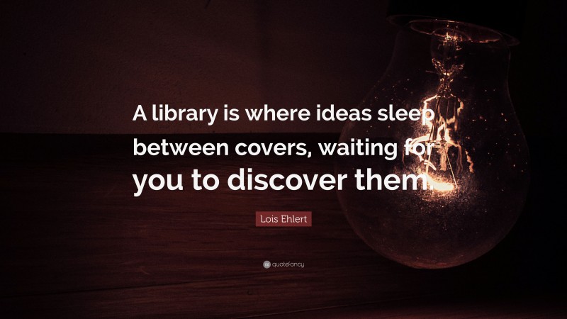 Lois Ehlert Quote: “A library is where ideas sleep between covers, waiting for you to discover them.”