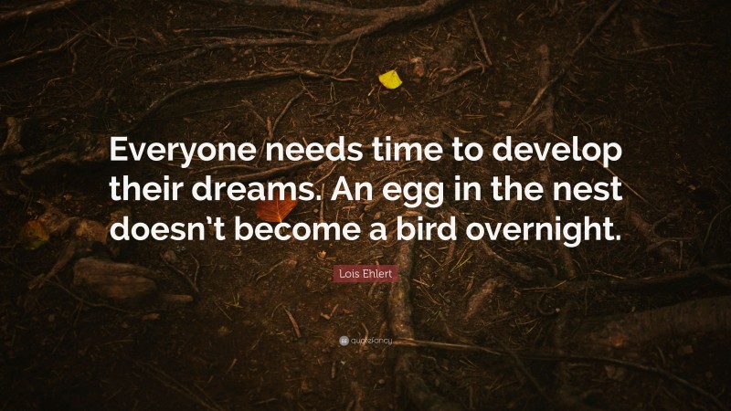Lois Ehlert Quote: “Everyone needs time to develop their dreams. An egg in the nest doesn’t become a bird overnight.”