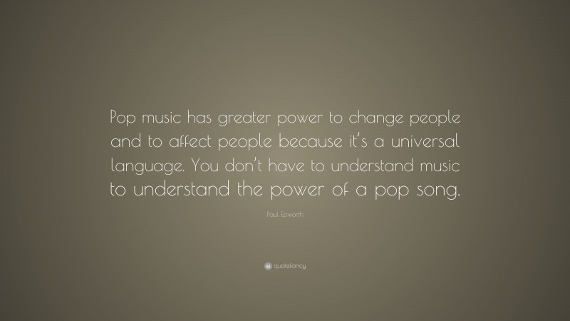 Paul Epworth Quote: “Pop music has greater power to change people and to affect people because it’s a universal language. You don’t have to understand music to understand the power of a pop song.”