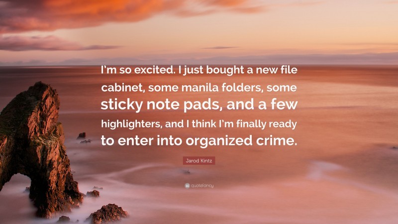 Jarod Kintz Quote: “I’m so excited. I just bought a new file cabinet, some manila folders, some sticky note pads, and a few highlighters, and I think I’m finally ready to enter into organized crime.”