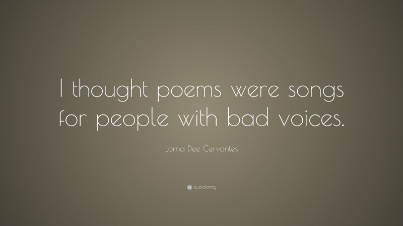 Lorna Dee Cervantes Quote: “I thought poems were songs for people with bad voices.”