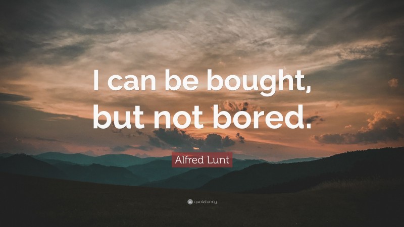 Alfred Lunt Quote: “I can be bought, but not bored.”