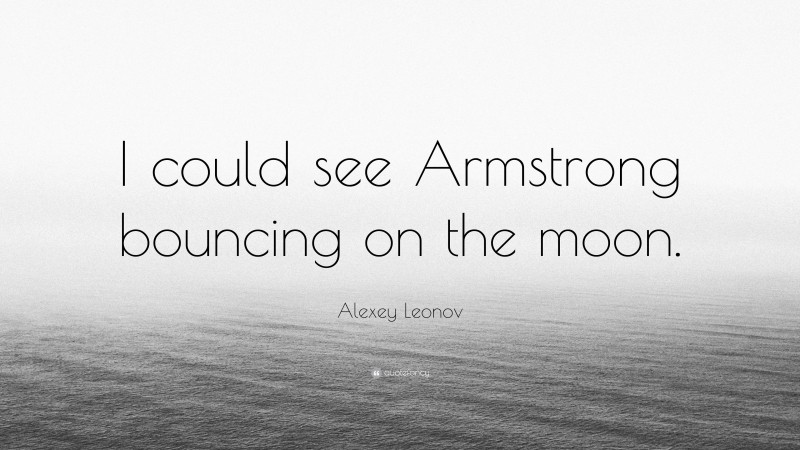 Alexey Leonov Quote: “I could see Armstrong bouncing on the moon.”