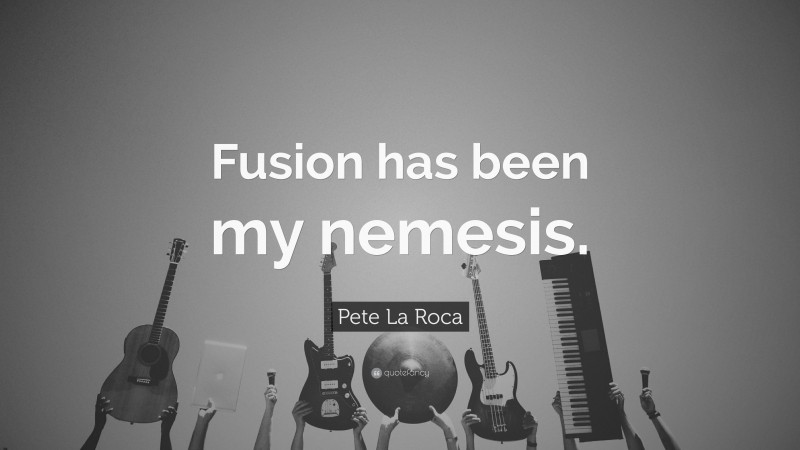 Pete La Roca Quote: “Fusion has been my nemesis.”