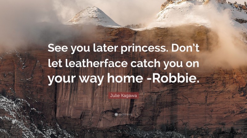 Julie Kagawa Quote: “See you later princess. Don’t let leatherface catch you on your way home -Robbie.”
