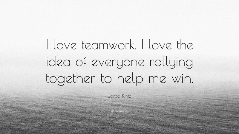 Jarod Kintz Quote: “I love teamwork. I love the idea of everyone rallying together to help me win.”