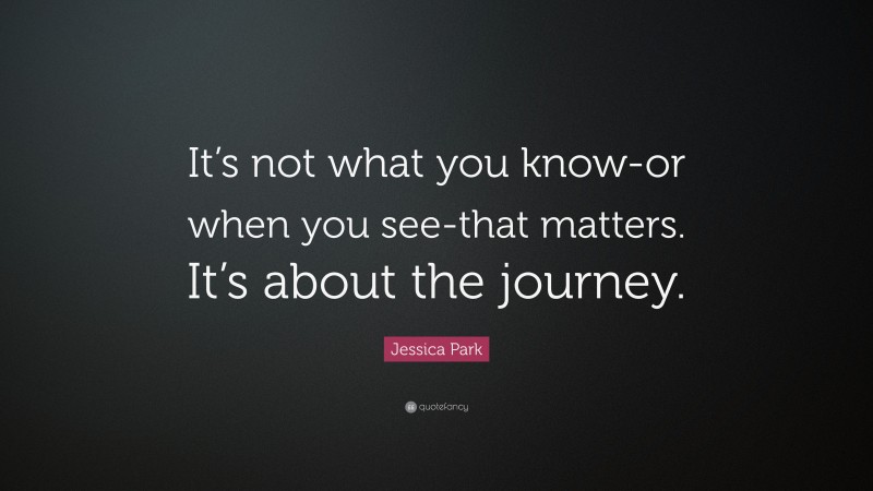 Jessica Park Quote: “It’s not what you know-or when you see-that matters. It’s about the journey.”