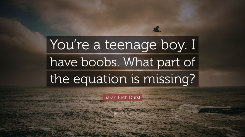 Sarah Beth Durst Quote: “You’re a teenage boy. I have boobs. What part of the equation is missing?”