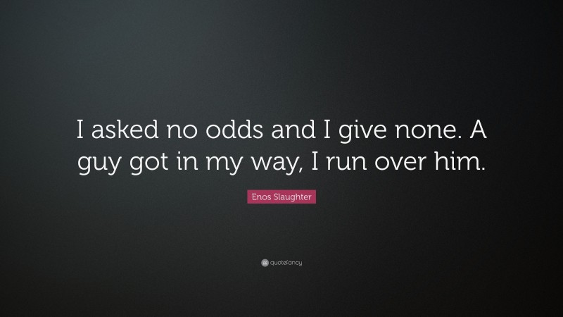 Enos Slaughter Quote: “I asked no odds and I give none. A guy got in my way, I run over him.”