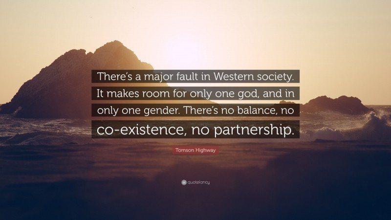 Tomson Highway Quote: “There’s a major fault in Western society. It makes room for only one god, and in only one gender. There’s no balance, no co-existence, no partnership.”