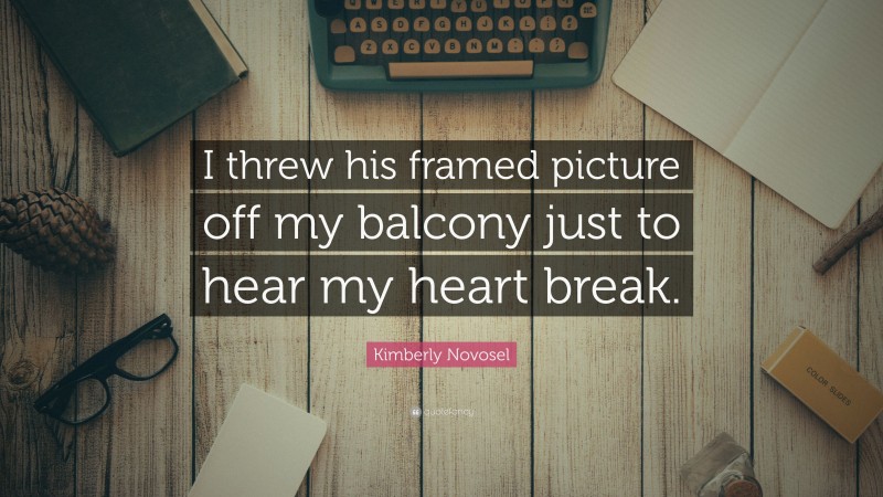 Kimberly Novosel Quote: “I threw his framed picture off my balcony just to hear my heart break.”