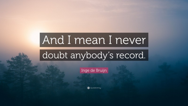 Inge de Bruijn Quote: “And I mean I never doubt anybody’s record.”