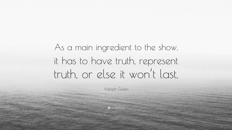 Adolph Green Quote: “As a main ingredient to the show, it has to have truth, represent truth, or else it won’t last.”