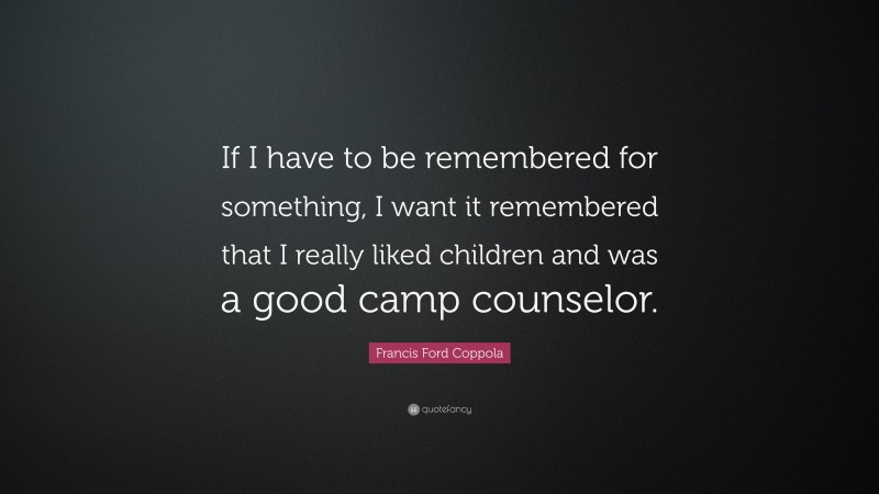 Francis Ford Coppola Quote: “If I have to be remembered for something, I want it remembered that I really liked children and was a good camp counselor.”