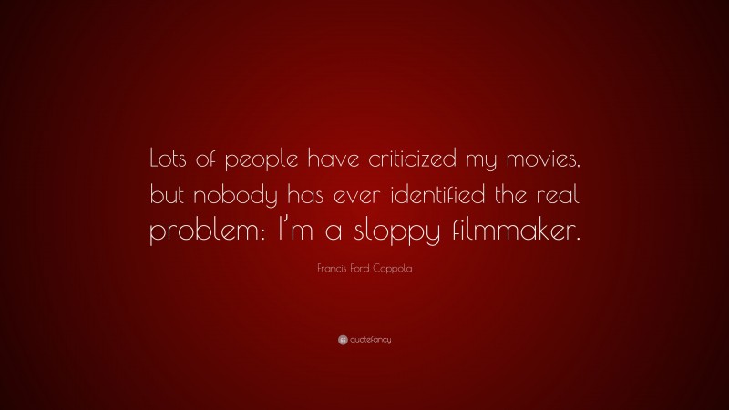 Francis Ford Coppola Quote: “Lots of people have criticized my movies, but nobody has ever identified the real problem: I’m a sloppy filmmaker.”
