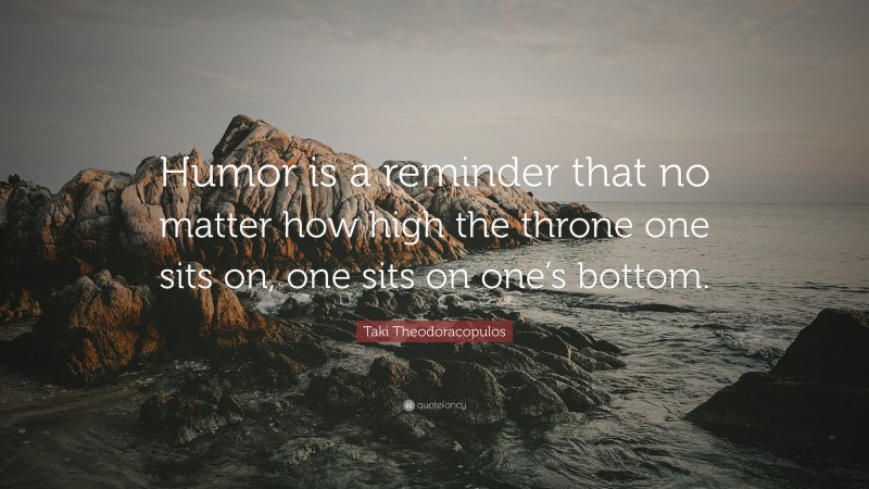 Taki Theodoracopulos Quote: “Humor is a reminder that no matter how high the throne one sits on, one sits on one’s bottom.”