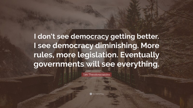 Taki Theodoracopulos Quote: “I don’t see democracy getting better. I see democracy diminishing. More rules, more legislation. Eventually governments will see everything.”