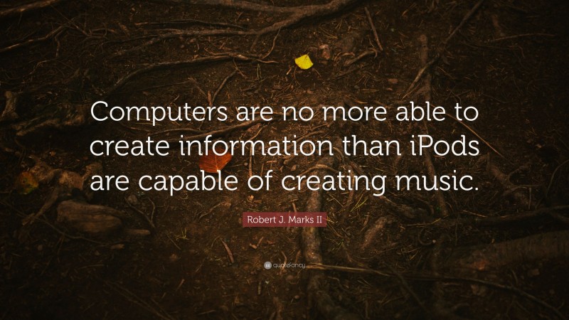 Robert J. Marks II Quote: “Computers are no more able to create information than iPods are capable of creating music.”