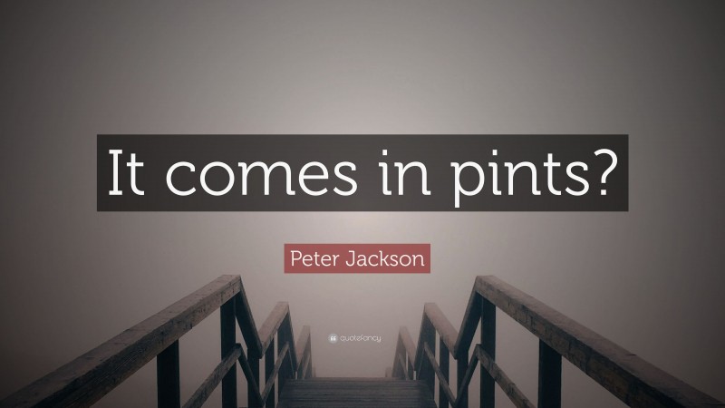 Peter Jackson Quote: “It comes in pints?”