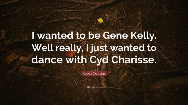 Robin Cousins Quote: “I wanted to be Gene Kelly. Well really, I just wanted to dance with Cyd Charisse.”