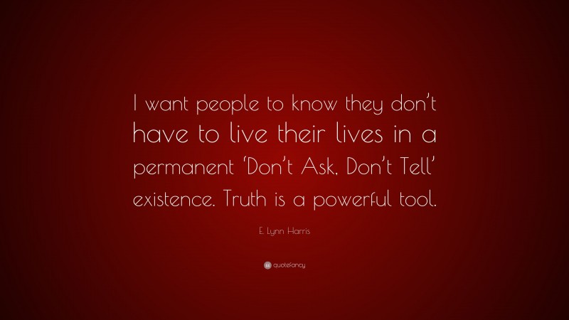 E. Lynn Harris Quote: “I want people to know they don’t have to live their lives in a permanent ‘Don’t Ask, Don’t Tell’ existence. Truth is a powerful tool.”