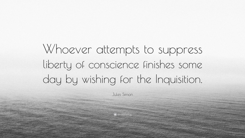 Jules Simon Quote: “Whoever attempts to suppress liberty of conscience finishes some day by wishing for the Inquisition.”