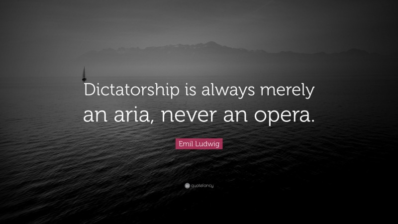 Emil Ludwig Quote: “Dictatorship is always merely an aria, never an opera.”